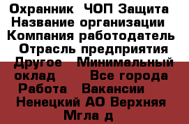 Охранник. ЧОП Защита › Название организации ­ Компания-работодатель › Отрасль предприятия ­ Другое › Минимальный оклад ­ 1 - Все города Работа » Вакансии   . Ненецкий АО,Верхняя Мгла д.